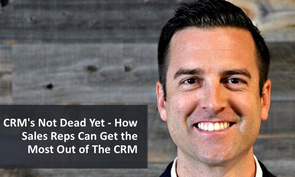 CRM’s Not Dead Yet – How Sales Reps Can Get the Most Out of The CRM | What is CRM | Understanding Customer Relationship Management